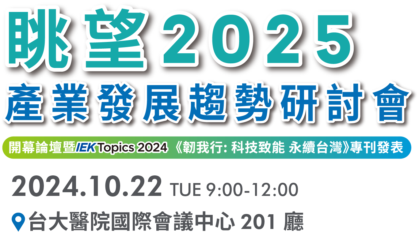 眺望2025產業發展趨勢研討會 開幕論壇暨 IEK Topics 2024 《韌我行:科技致能 永續臺灣》專刊發表 2024.10.22 TUE 9:00-12:00 台大國際會議中心201廳